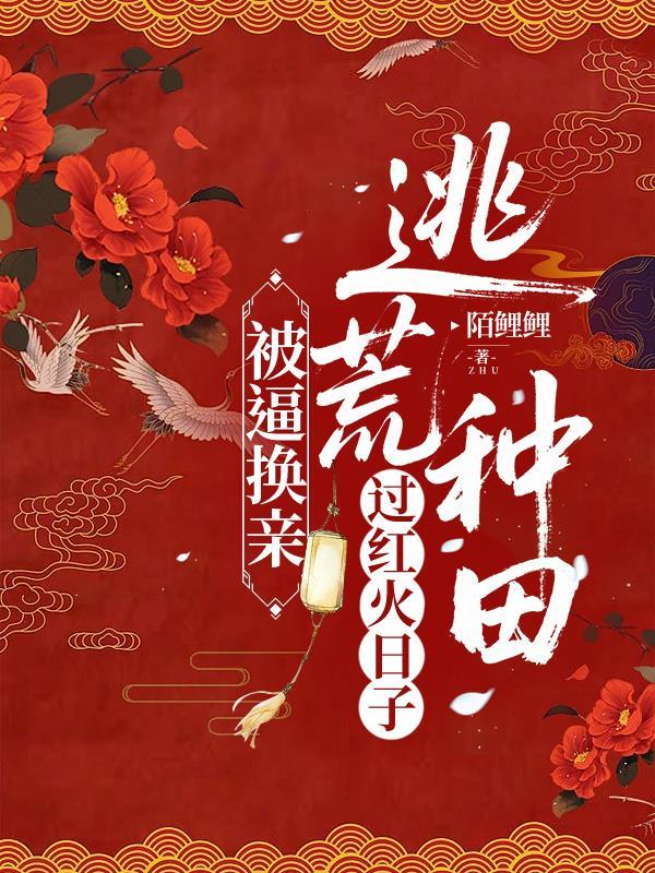 被逼换亲，逃荒种田过红火日子